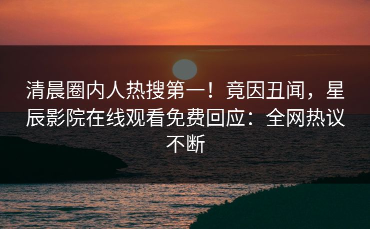 清晨圈内人热搜第一！竟因丑闻，星辰影院在线观看免费回应：全网热议不断