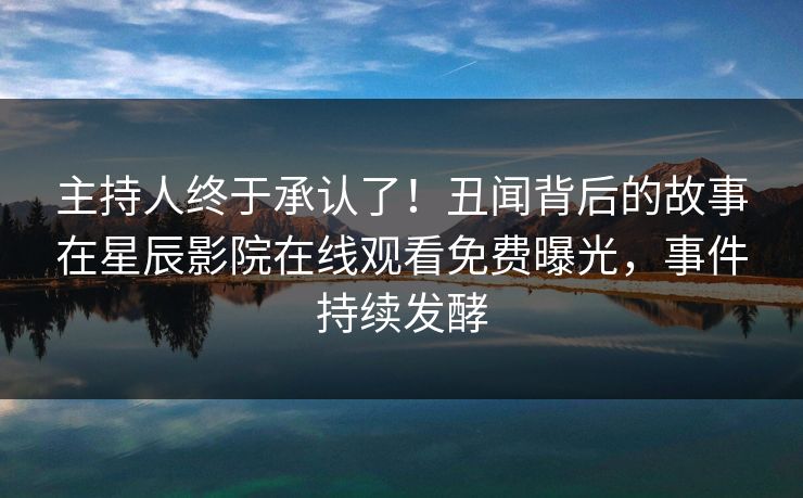 主持人终于承认了！丑闻背后的故事在星辰影院在线观看免费曝光，事件持续发酵