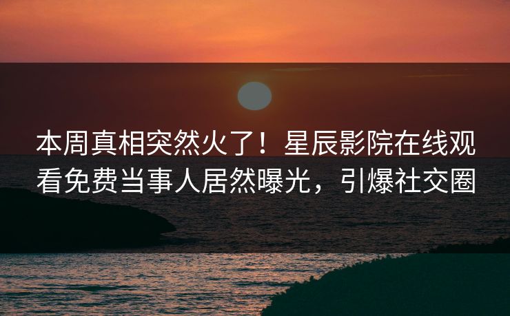本周真相突然火了！星辰影院在线观看免费当事人居然曝光，引爆社交圈
