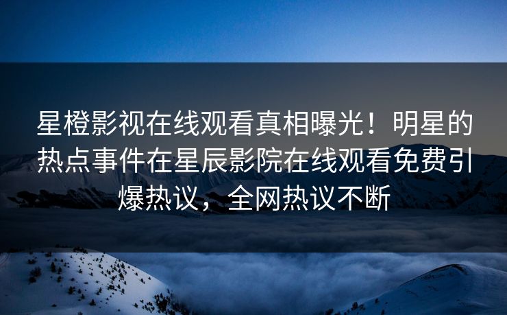 星橙影视在线观看真相曝光！明星的热点事件在星辰影院在线观看免费引爆热议，全网热议不断