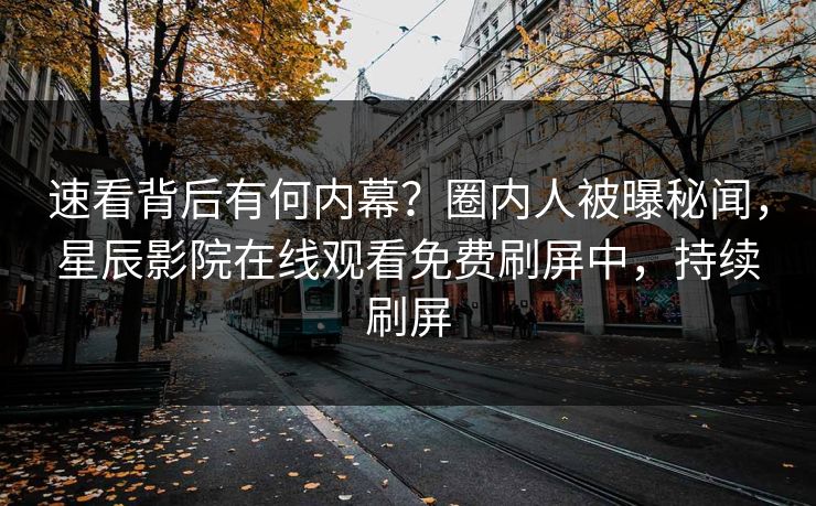 速看背后有何内幕？圈内人被曝秘闻，星辰影院在线观看免费刷屏中，持续刷屏