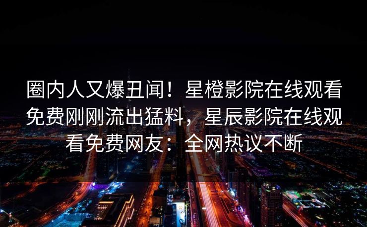 圈内人又爆丑闻！星橙影院在线观看免费刚刚流出猛料，星辰影院在线观看免费网友：全网热议不断