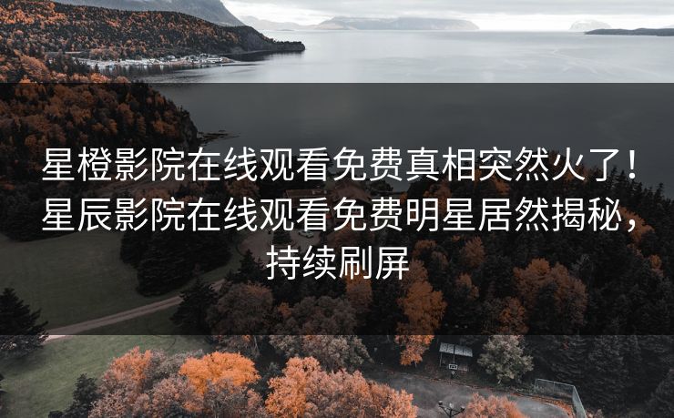 星橙影院在线观看免费真相突然火了！星辰影院在线观看免费明星居然揭秘，持续刷屏