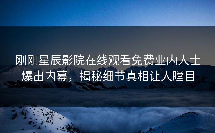 刚刚星辰影院在线观看免费业内人士爆出内幕，揭秘细节真相让人瞠目