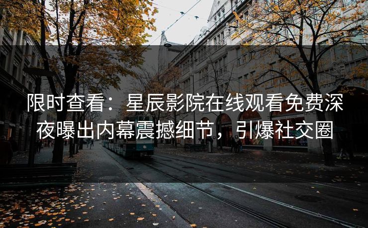 限时查看：星辰影院在线观看免费深夜曝出内幕震撼细节，引爆社交圈