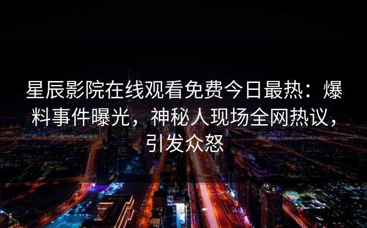 星辰影院在线观看免费今日最热：爆料事件曝光，神秘人现场全网热议，引发众怒