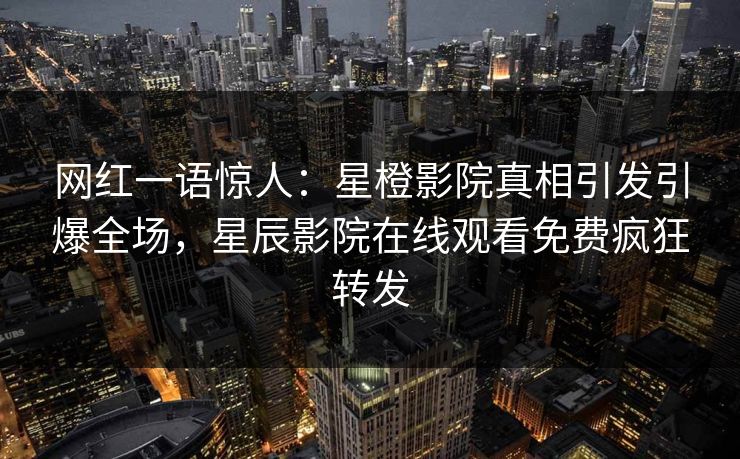 网红一语惊人：星橙影院真相引发引爆全场，星辰影院在线观看免费疯狂转发