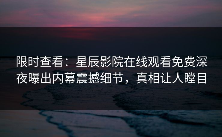限时查看：星辰影院在线观看免费深夜曝出内幕震撼细节，真相让人瞠目