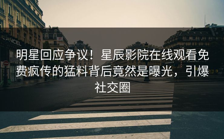 明星回应争议！星辰影院在线观看免费疯传的猛料背后竟然是曝光，引爆社交圈