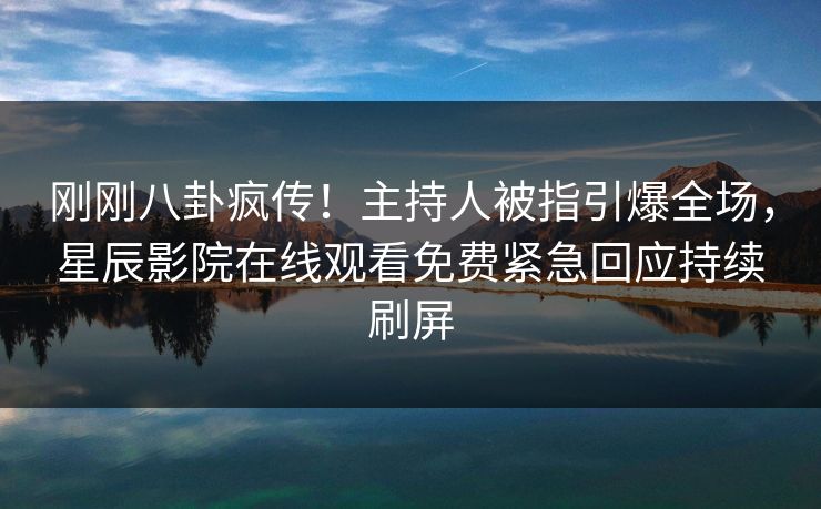 刚刚八卦疯传！主持人被指引爆全场，星辰影院在线观看免费紧急回应持续刷屏