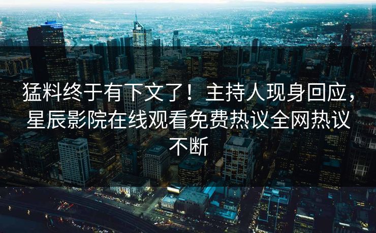 猛料终于有下文了！主持人现身回应，星辰影院在线观看免费热议全网热议不断