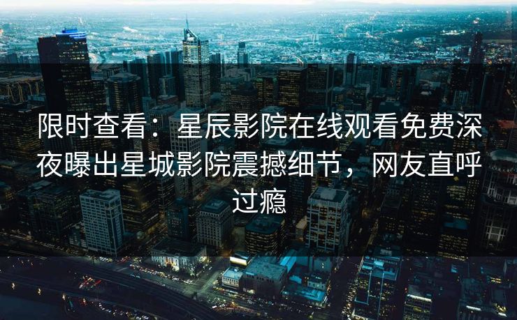 限时查看：星辰影院在线观看免费深夜曝出星城影院震撼细节，网友直呼过瘾