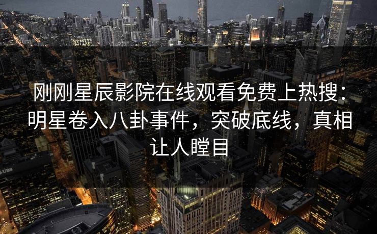 刚刚星辰影院在线观看免费上热搜：明星卷入八卦事件，突破底线，真相让人瞠目