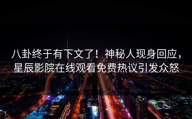 八卦终于有下文了！神秘人现身回应，星辰影院在线观看免费热议引发众怒