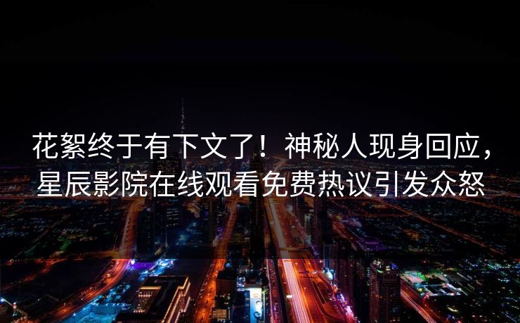 花絮终于有下文了！神秘人现身回应，星辰影院在线观看免费热议引发众怒