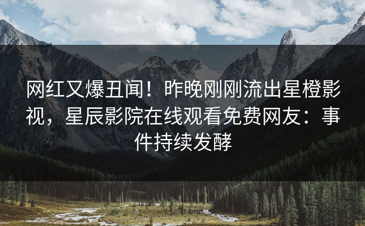 网红又爆丑闻！昨晚刚刚流出星橙影视，星辰影院在线观看免费网友：事件持续发酵