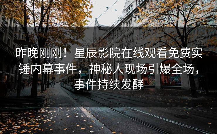 昨晚刚刚！星辰影院在线观看免费实锤内幕事件，神秘人现场引爆全场，事件持续发酵