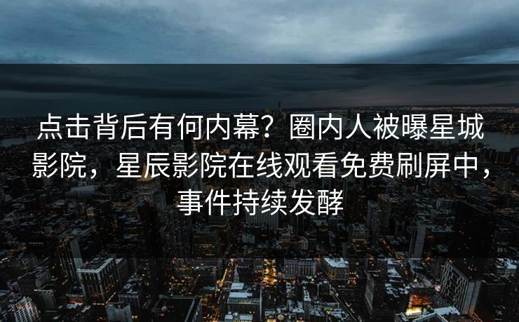 点击背后有何内幕？圈内人被曝星城影院，星辰影院在线观看免费刷屏中，事件持续发酵