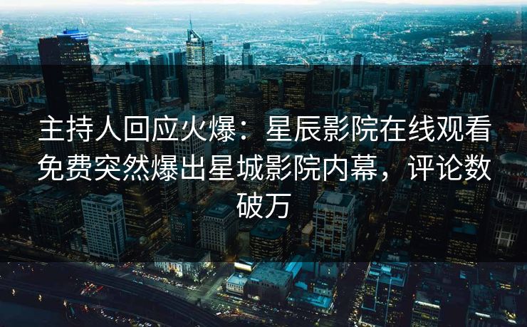 主持人回应火爆：星辰影院在线观看免费突然爆出星城影院内幕，评论数破万