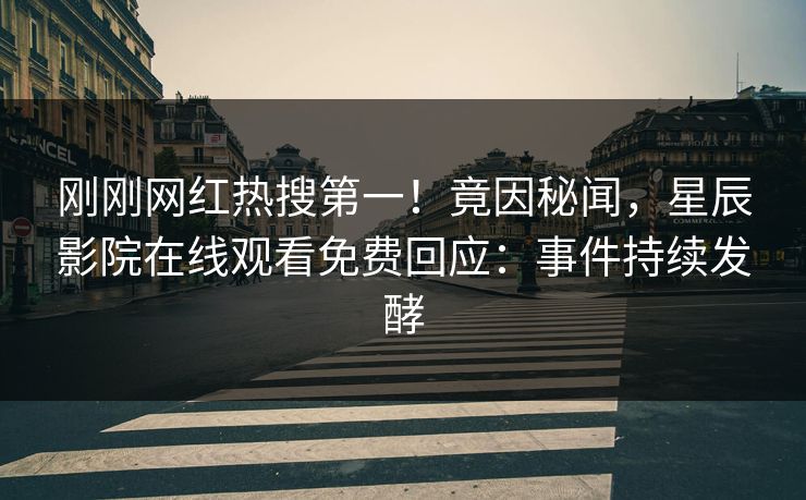 刚刚网红热搜第一！竟因秘闻，星辰影院在线观看免费回应：事件持续发酵
