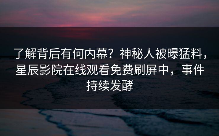 了解背后有何内幕?神秘人被曝猛料,星辰影院在线观看免费刷屏中,事件持续发酵 了解背后有何内幕?神秘人被曝猛料,星辰影院在线观看免费刷屏中,事件持续发酵