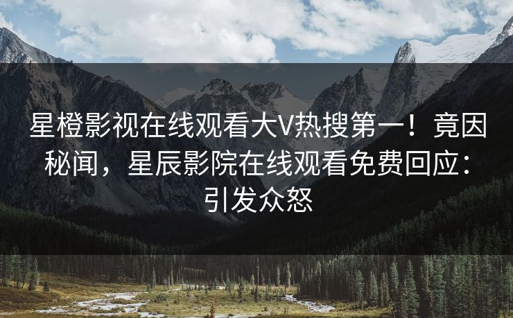 星橙影视在线观看大V热搜第一！竟因秘闻，星辰影院在线观看免费回应：引发众怒