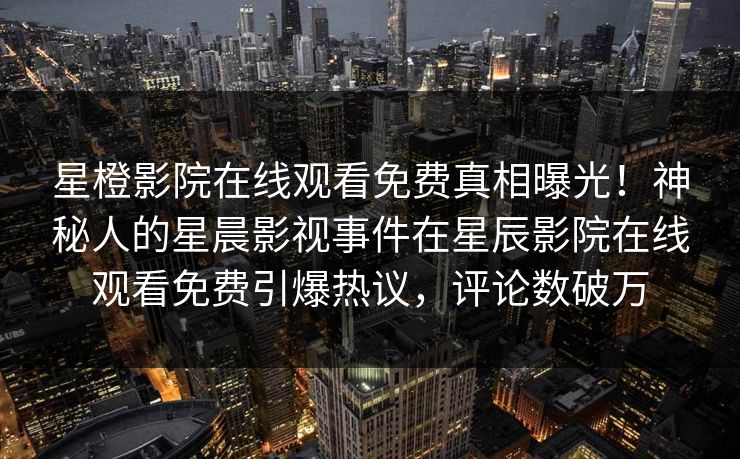 星橙影院在线观看免费真相曝光！神秘人的星晨影视事件在星辰影院在线观看免费引爆热议，评论数破万