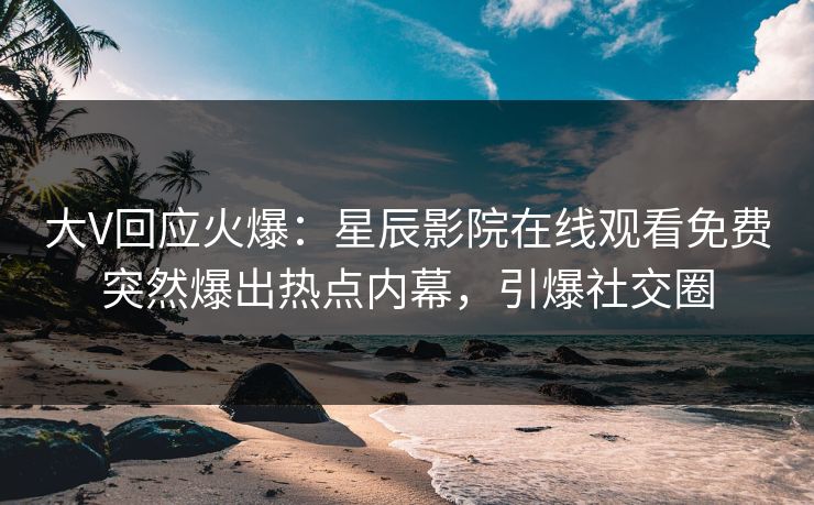 大V回应火爆：星辰影院在线观看免费突然爆出热点内幕，引爆社交圈