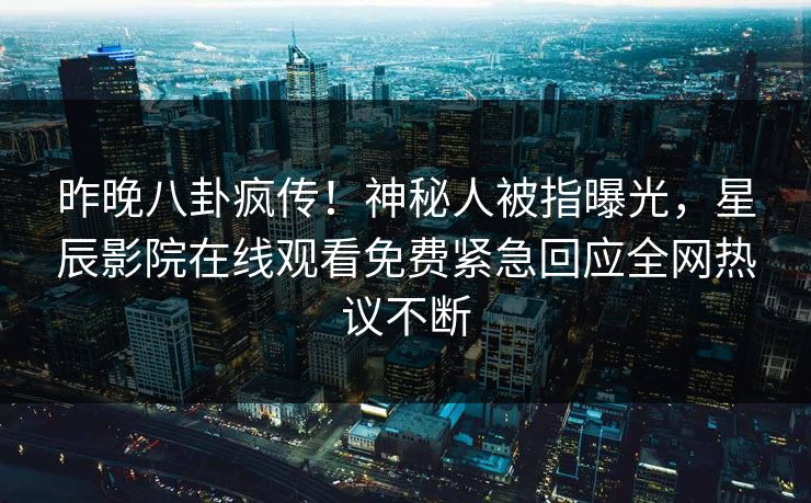 昨晚八卦疯传！神秘人被指曝光，星辰影院在线观看免费紧急回应全网热议不断