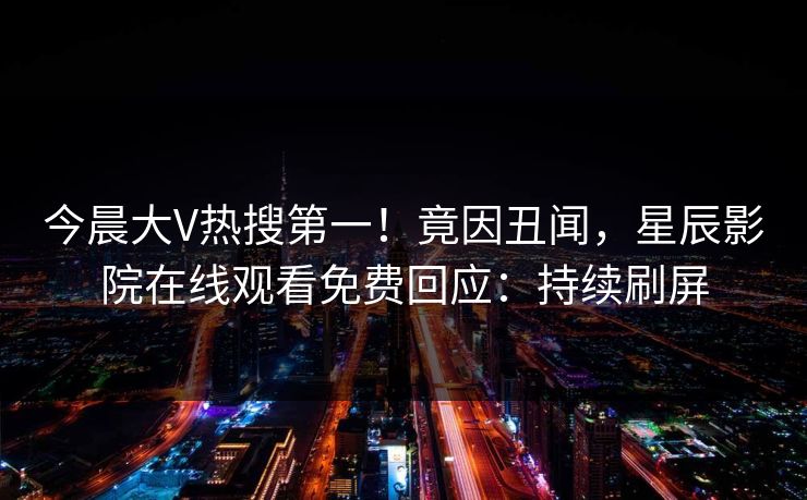 今晨大V热搜第一！竟因丑闻，星辰影院在线观看免费回应：持续刷屏