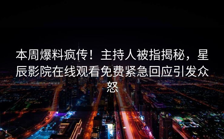 本周爆料疯传！主持人被指揭秘，星辰影院在线观看免费紧急回应引发众怒