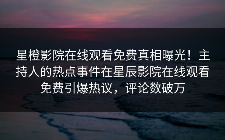 星橙影院在线观看免费真相曝光！主持人的热点事件在星辰影院在线观看免费引爆热议，评论数破万