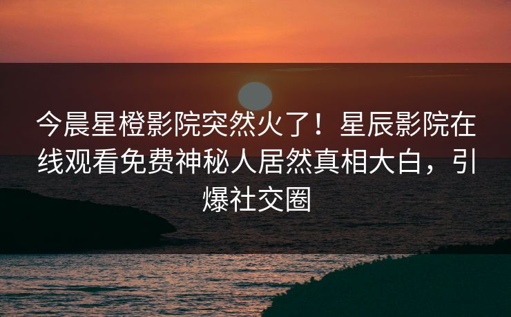 今晨星橙影院突然火了！星辰影院在线观看免费神秘人居然真相大白，引爆社交圈