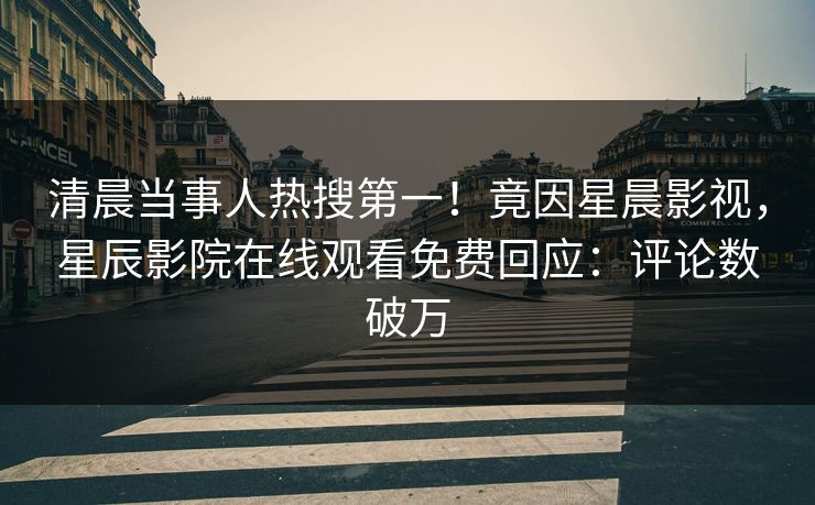 清晨当事人热搜第一！竟因星晨影视，星辰影院在线观看免费回应：评论数破万
