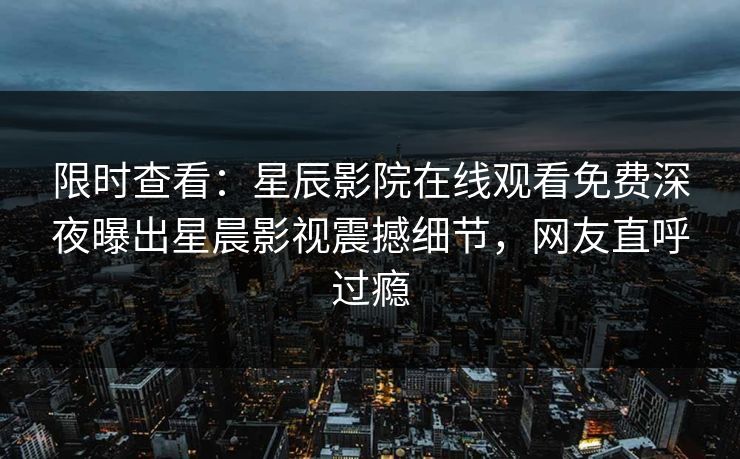 限时查看：星辰影院在线观看免费深夜曝出星晨影视震撼细节，网友直呼过瘾