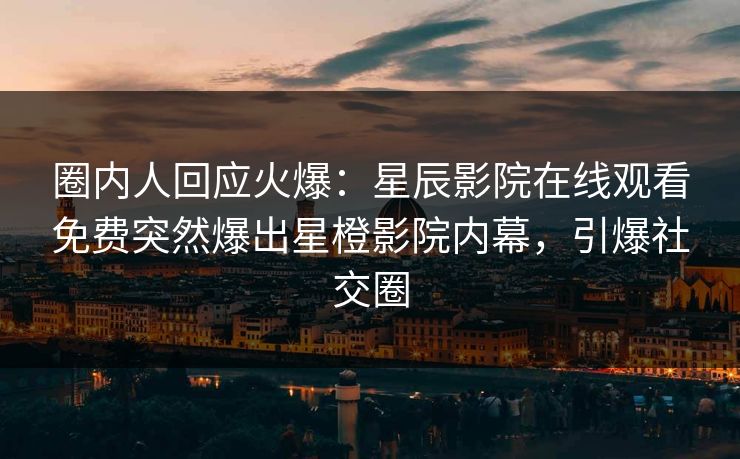 圈内人回应火爆：星辰影院在线观看免费突然爆出星橙影院内幕，引爆社交圈