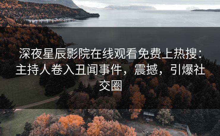 深夜星辰影院在线观看免费上热搜：主持人卷入丑闻事件，震撼，引爆社交圈