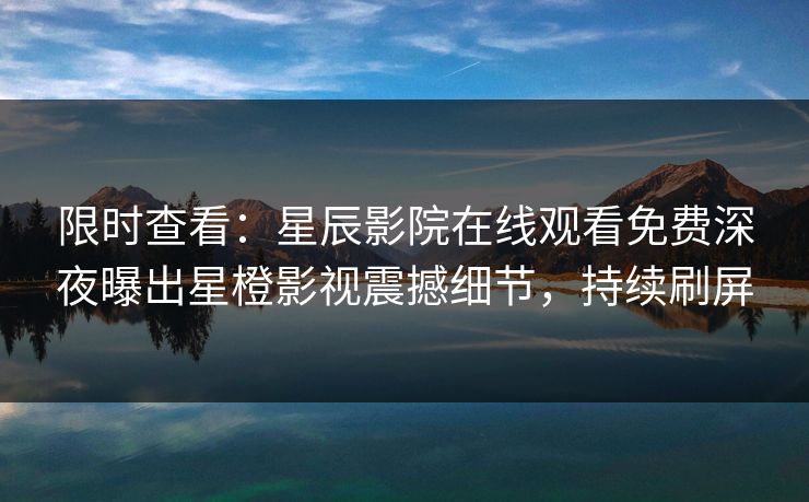 限时查看：星辰影院在线观看免费深夜曝出星橙影视震撼细节，持续刷屏