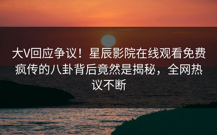 大V回应争议！星辰影院在线观看免费疯传的八卦背后竟然是揭秘，全网热议不断