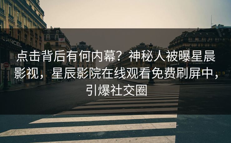 点击背后有何内幕？神秘人被曝星晨影视，星辰影院在线观看免费刷屏中，引爆社交圈