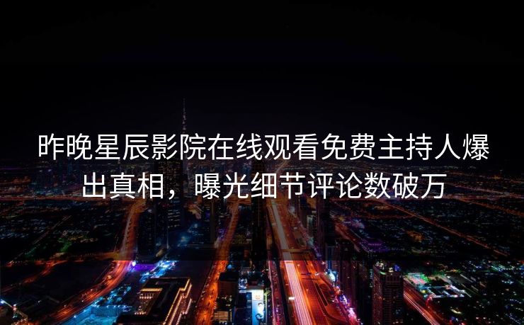 昨晚星辰影院在线观看免费主持人爆出真相，曝光细节评论数破万