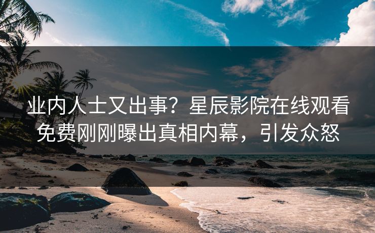 业内人士又出事？星辰影院在线观看免费刚刚曝出真相内幕，引发众怒