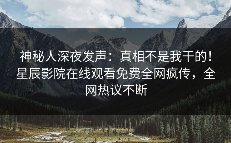 神秘人深夜发声：真相不是我干的！星辰影院在线观看免费全网疯传，全网热议不断