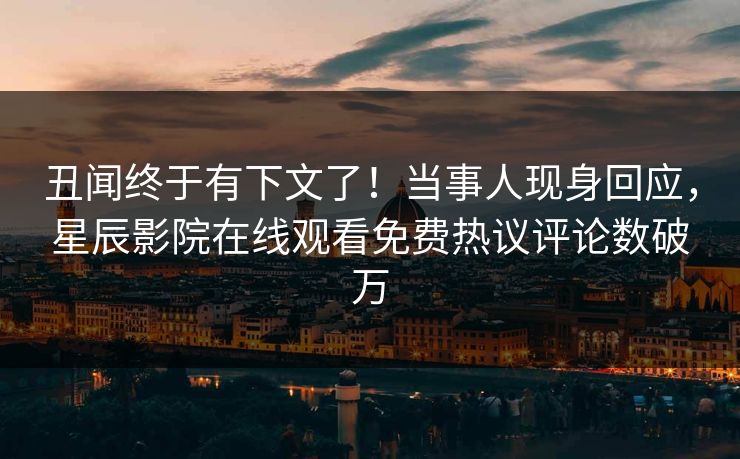 丑闻终于有下文了！当事人现身回应，星辰影院在线观看免费热议评论数破万