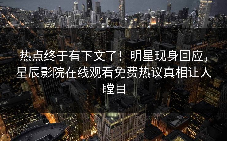热点终于有下文了！明星现身回应，星辰影院在线观看免费热议真相让人瞠目
