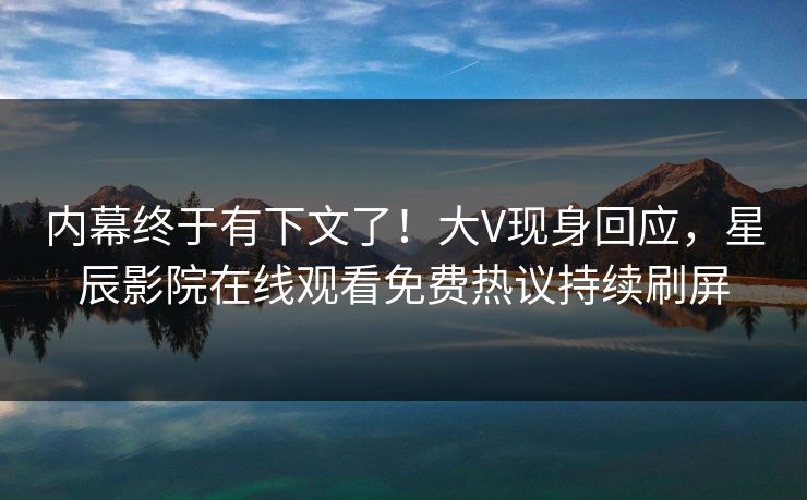 内幕终于有下文了！大V现身回应，星辰影院在线观看免费热议持续刷屏