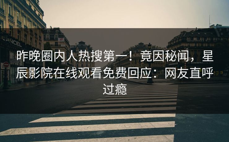 昨晚圈内人热搜第一！竟因秘闻，星辰影院在线观看免费回应：网友直呼过瘾