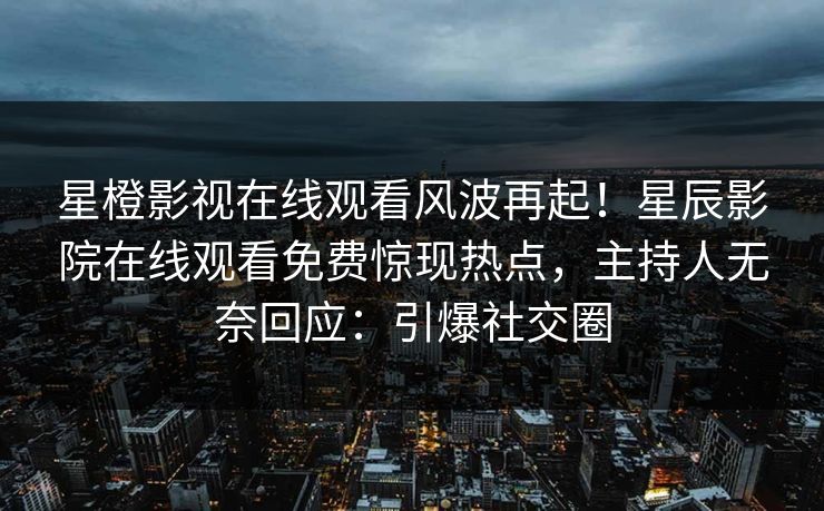 星橙影视在线观看风波再起！星辰影院在线观看免费惊现热点，主持人无奈回应：引爆社交圈
