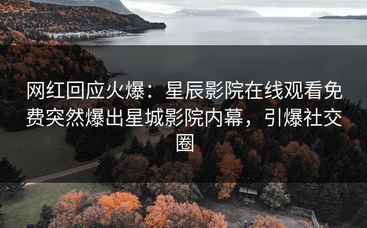 网红回应火爆：星辰影院在线观看免费突然爆出星城影院内幕，引爆社交圈