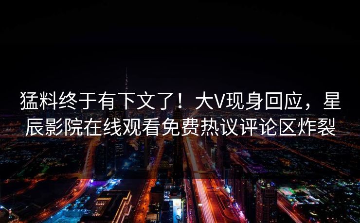 猛料终于有下文了！大V现身回应，星辰影院在线观看免费热议评论区炸裂